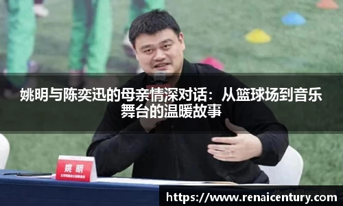 姚明与陈奕迅的母亲情深对话：从篮球场到音乐舞台的温暖故事