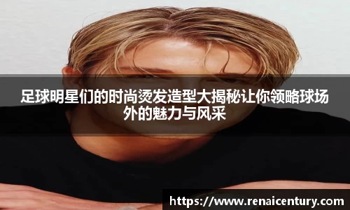 足球明星们的时尚烫发造型大揭秘让你领略球场外的魅力与风采