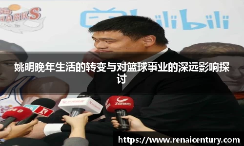 姚明晚年生活的转变与对篮球事业的深远影响探讨
