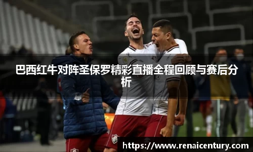 巴西红牛对阵圣保罗精彩直播全程回顾与赛后分析