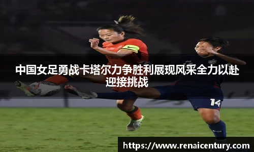 中国女足勇战卡塔尔力争胜利展现风采全力以赴迎接挑战