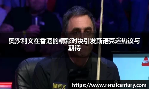 奥沙利文在香港的精彩对决引发斯诺克迷热议与期待