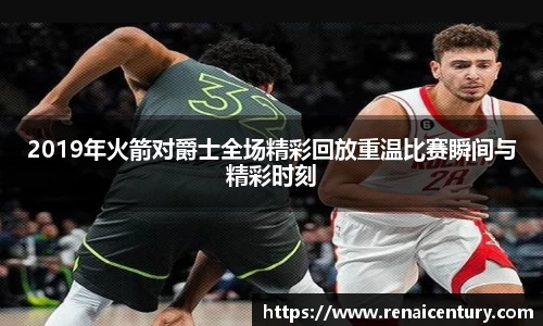 2019年火箭对爵士全场精彩回放重温比赛瞬间与精彩时刻