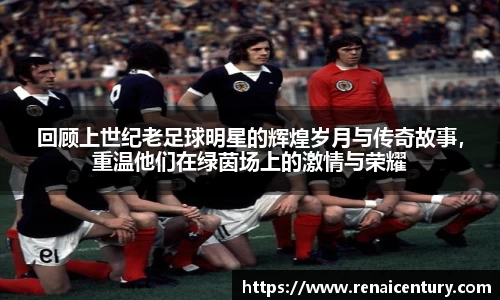 回顾上世纪老足球明星的辉煌岁月与传奇故事，重温他们在绿茵场上的激情与荣耀