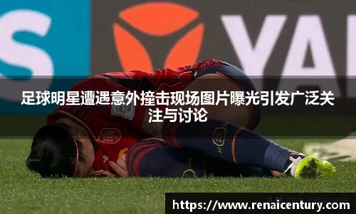 足球明星遭遇意外撞击现场图片曝光引发广泛关注与讨论